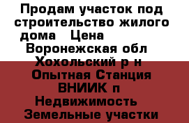 Продам участок под строительство жилого дома › Цена ­ 400 000 - Воронежская обл., Хохольский р-н, Опытная Станция ВНИИК п. Недвижимость » Земельные участки продажа   